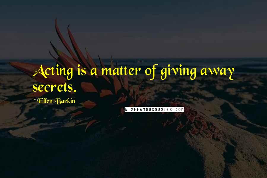 Ellen Barkin Quotes: Acting is a matter of giving away secrets.