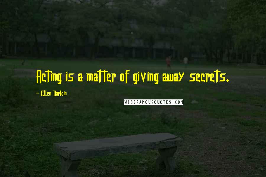 Ellen Barkin Quotes: Acting is a matter of giving away secrets.