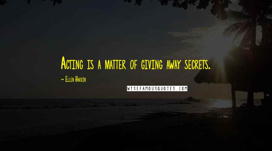 Ellen Barkin Quotes: Acting is a matter of giving away secrets.