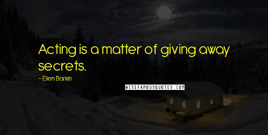 Ellen Barkin Quotes: Acting is a matter of giving away secrets.
