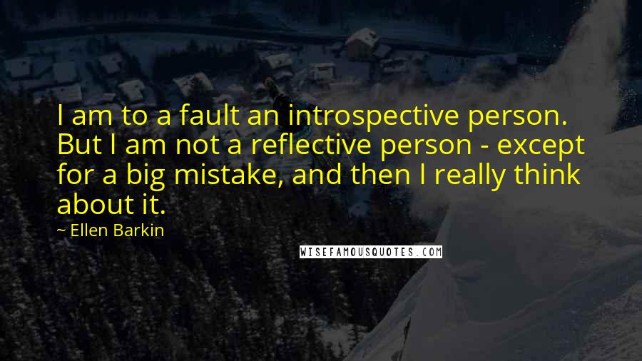 Ellen Barkin Quotes: I am to a fault an introspective person. But I am not a reflective person - except for a big mistake, and then I really think about it.