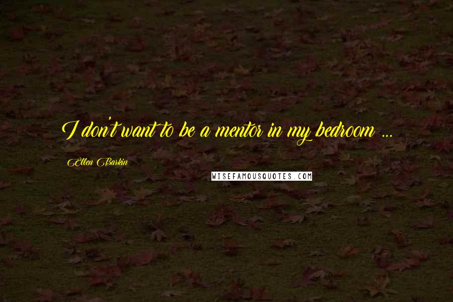 Ellen Barkin Quotes: I don't want to be a mentor in my bedroom ...