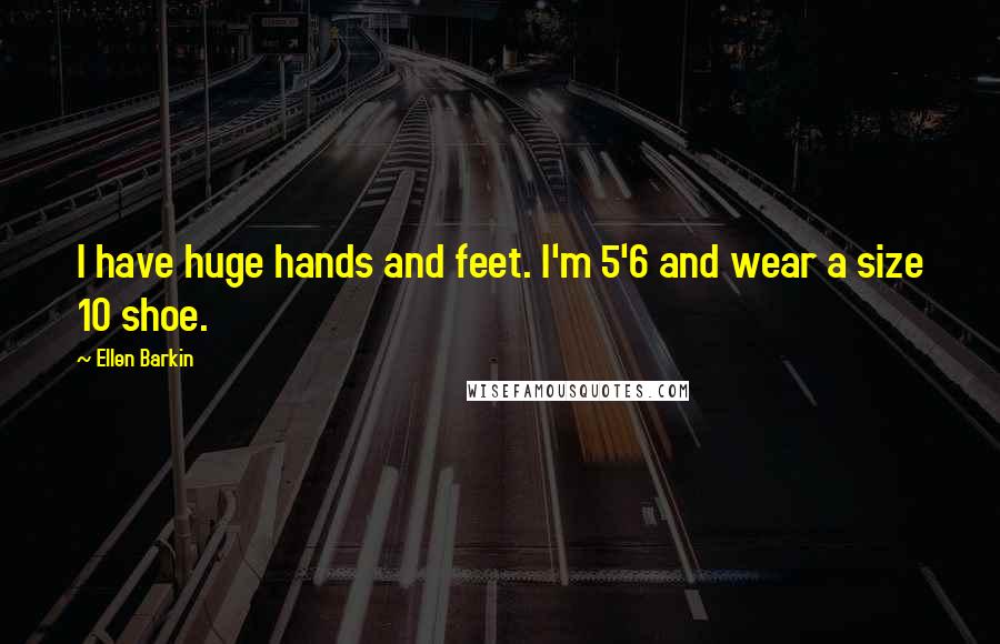 Ellen Barkin Quotes: I have huge hands and feet. I'm 5'6 and wear a size 10 shoe.