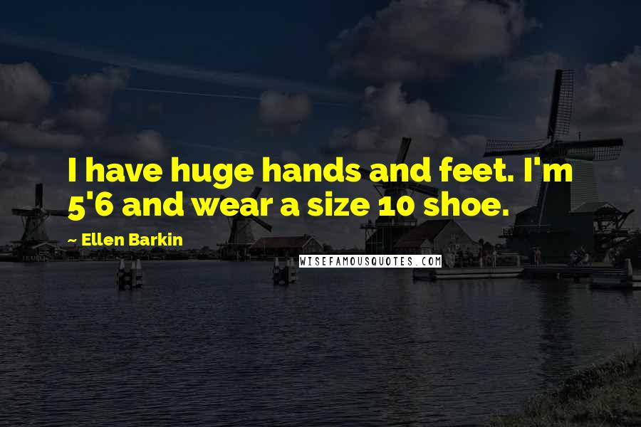 Ellen Barkin Quotes: I have huge hands and feet. I'm 5'6 and wear a size 10 shoe.