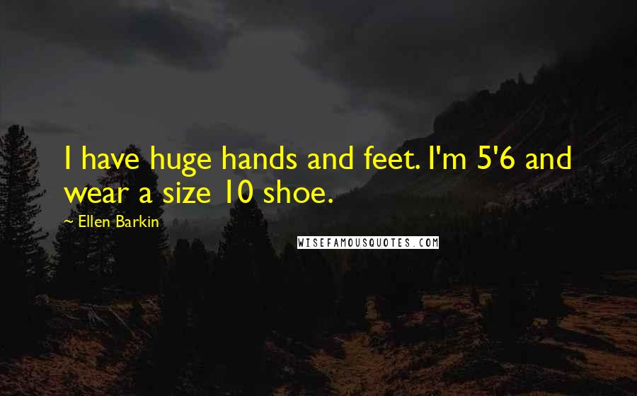 Ellen Barkin Quotes: I have huge hands and feet. I'm 5'6 and wear a size 10 shoe.