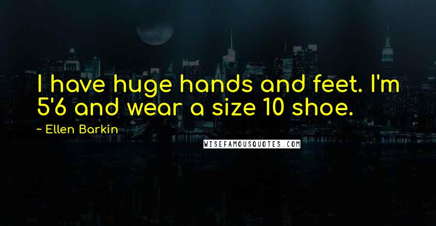 Ellen Barkin Quotes: I have huge hands and feet. I'm 5'6 and wear a size 10 shoe.