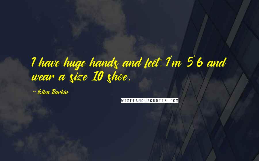 Ellen Barkin Quotes: I have huge hands and feet. I'm 5'6 and wear a size 10 shoe.