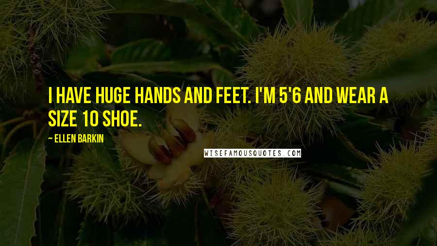 Ellen Barkin Quotes: I have huge hands and feet. I'm 5'6 and wear a size 10 shoe.
