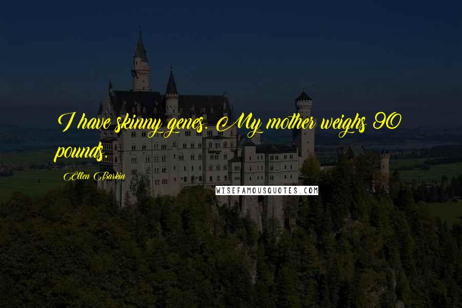 Ellen Barkin Quotes: I have skinny genes. My mother weighs 90 pounds.