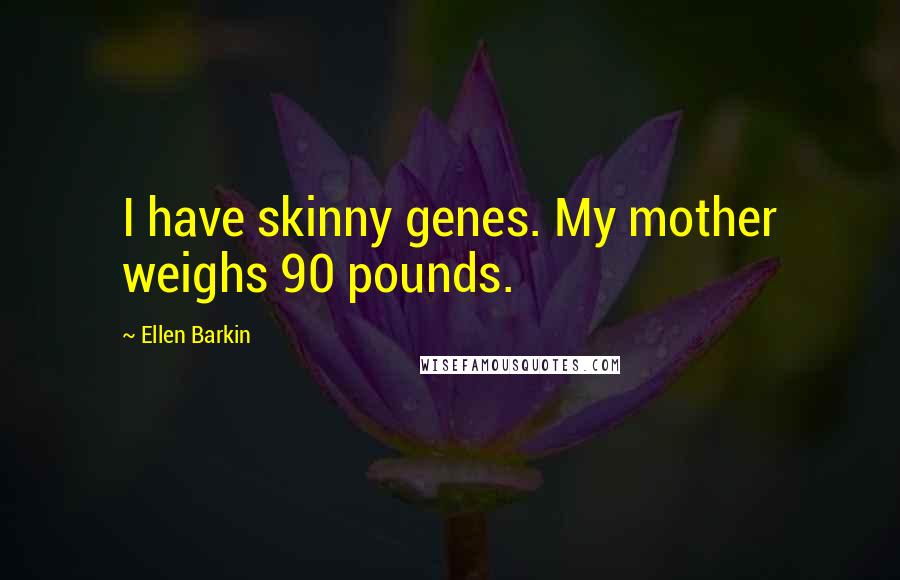 Ellen Barkin Quotes: I have skinny genes. My mother weighs 90 pounds.