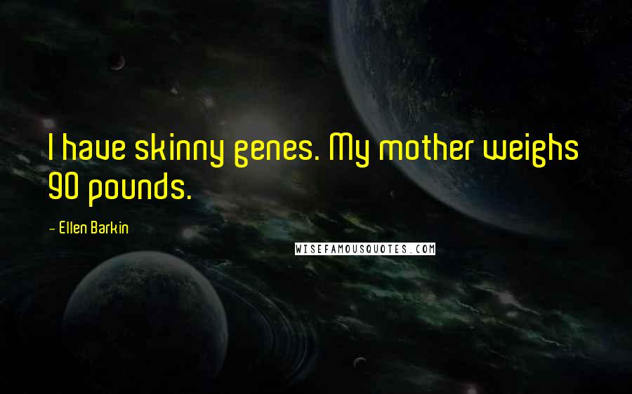 Ellen Barkin Quotes: I have skinny genes. My mother weighs 90 pounds.