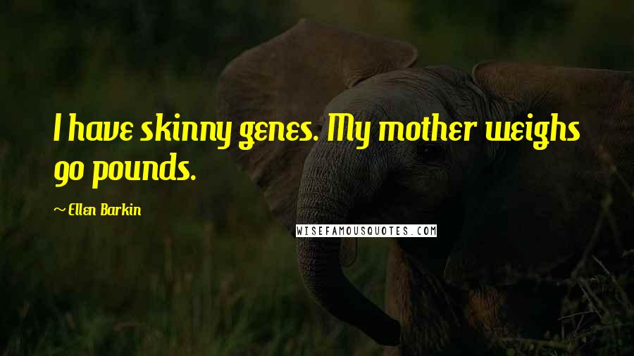 Ellen Barkin Quotes: I have skinny genes. My mother weighs 90 pounds.
