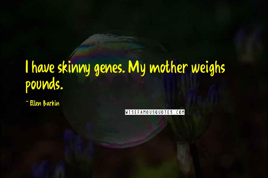 Ellen Barkin Quotes: I have skinny genes. My mother weighs 90 pounds.