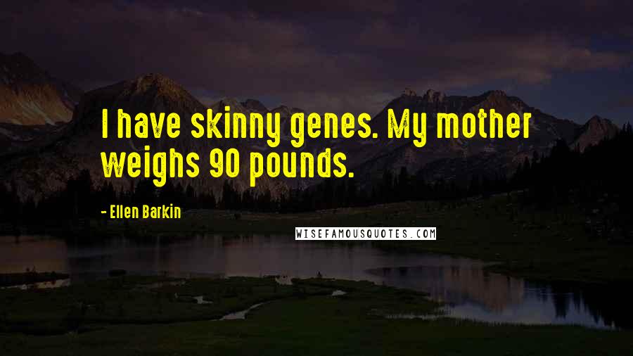 Ellen Barkin Quotes: I have skinny genes. My mother weighs 90 pounds.
