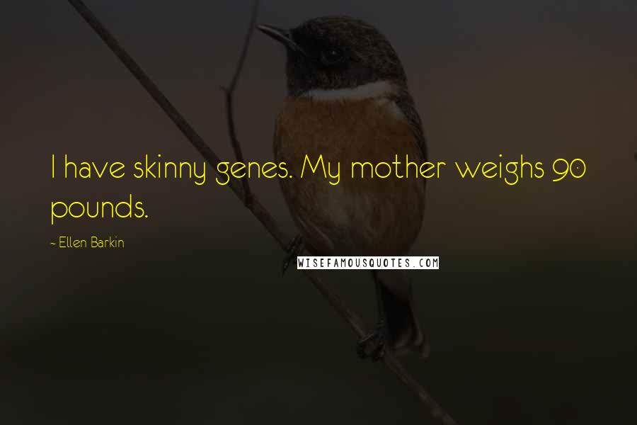 Ellen Barkin Quotes: I have skinny genes. My mother weighs 90 pounds.