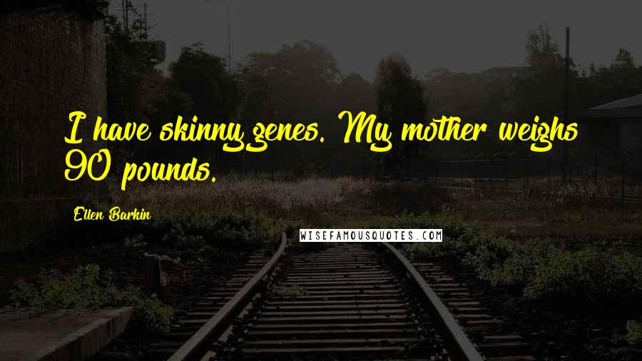Ellen Barkin Quotes: I have skinny genes. My mother weighs 90 pounds.