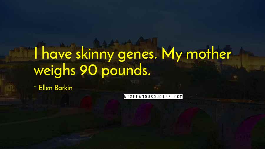 Ellen Barkin Quotes: I have skinny genes. My mother weighs 90 pounds.