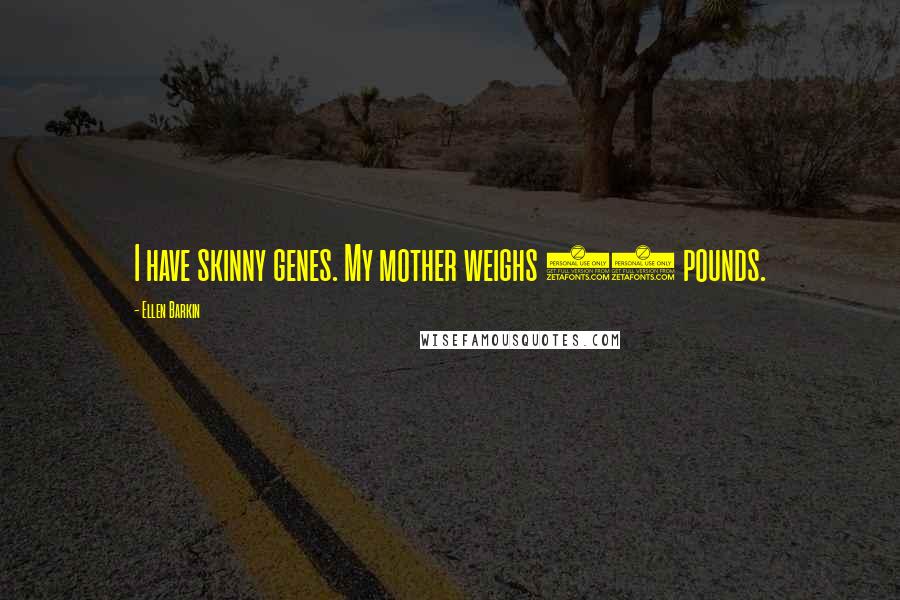 Ellen Barkin Quotes: I have skinny genes. My mother weighs 90 pounds.