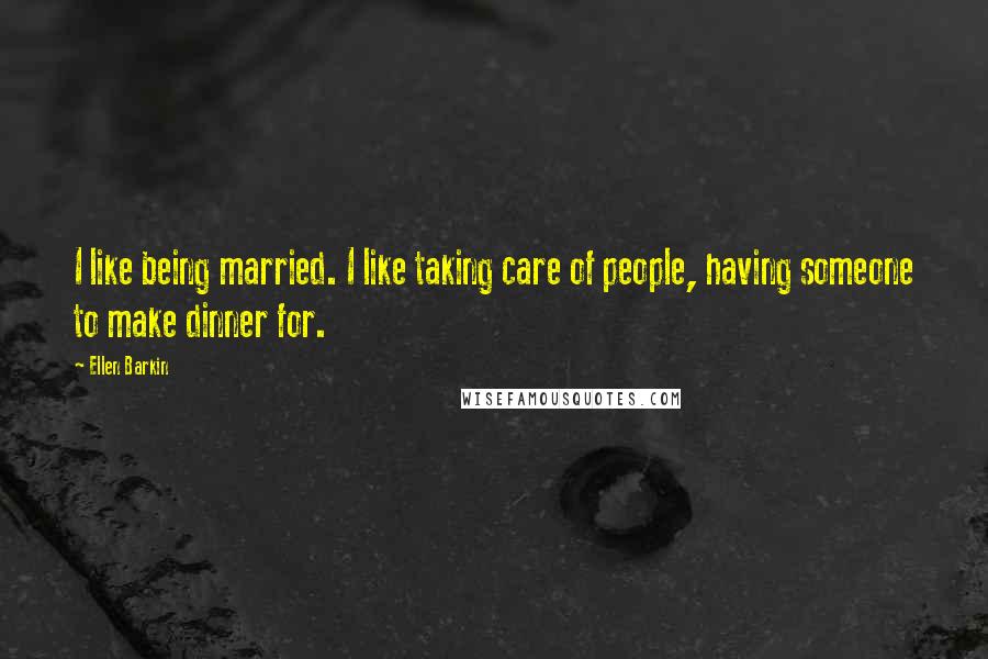 Ellen Barkin Quotes: I like being married. I like taking care of people, having someone to make dinner for.