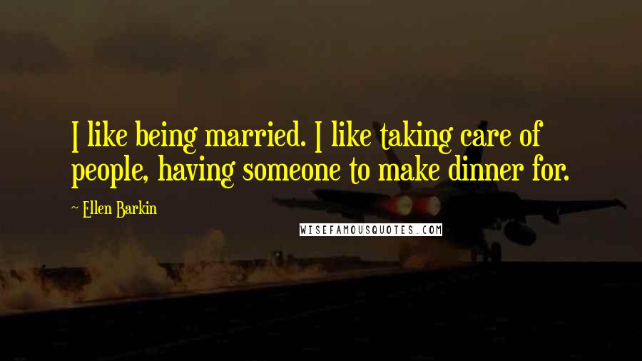 Ellen Barkin Quotes: I like being married. I like taking care of people, having someone to make dinner for.