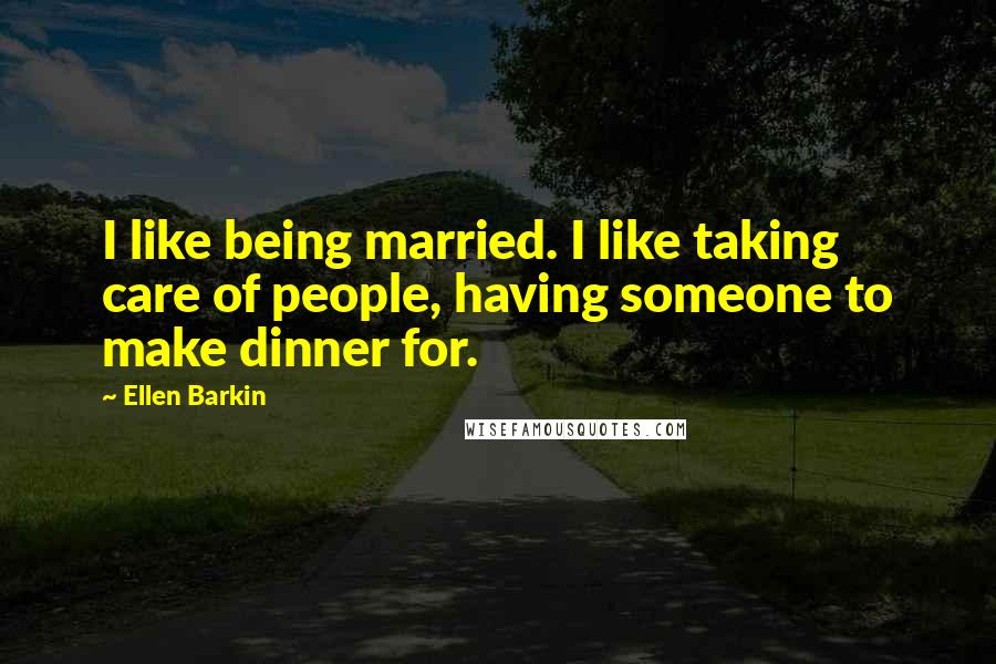 Ellen Barkin Quotes: I like being married. I like taking care of people, having someone to make dinner for.