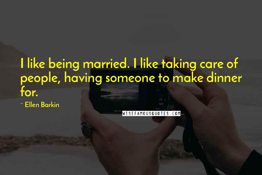 Ellen Barkin Quotes: I like being married. I like taking care of people, having someone to make dinner for.