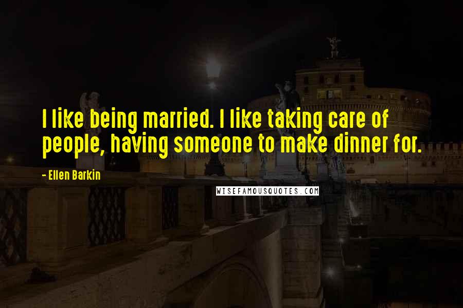 Ellen Barkin Quotes: I like being married. I like taking care of people, having someone to make dinner for.