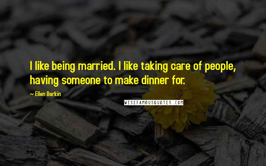 Ellen Barkin Quotes: I like being married. I like taking care of people, having someone to make dinner for.