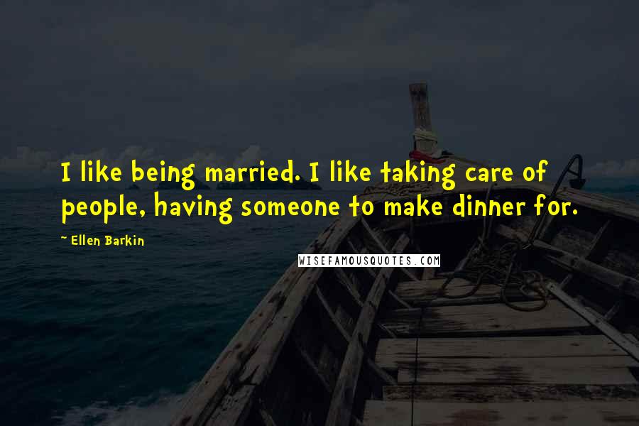 Ellen Barkin Quotes: I like being married. I like taking care of people, having someone to make dinner for.