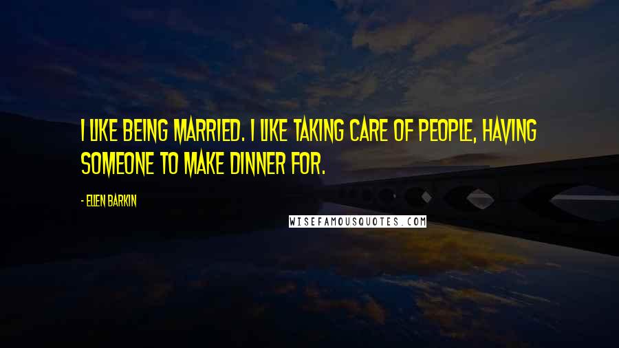 Ellen Barkin Quotes: I like being married. I like taking care of people, having someone to make dinner for.