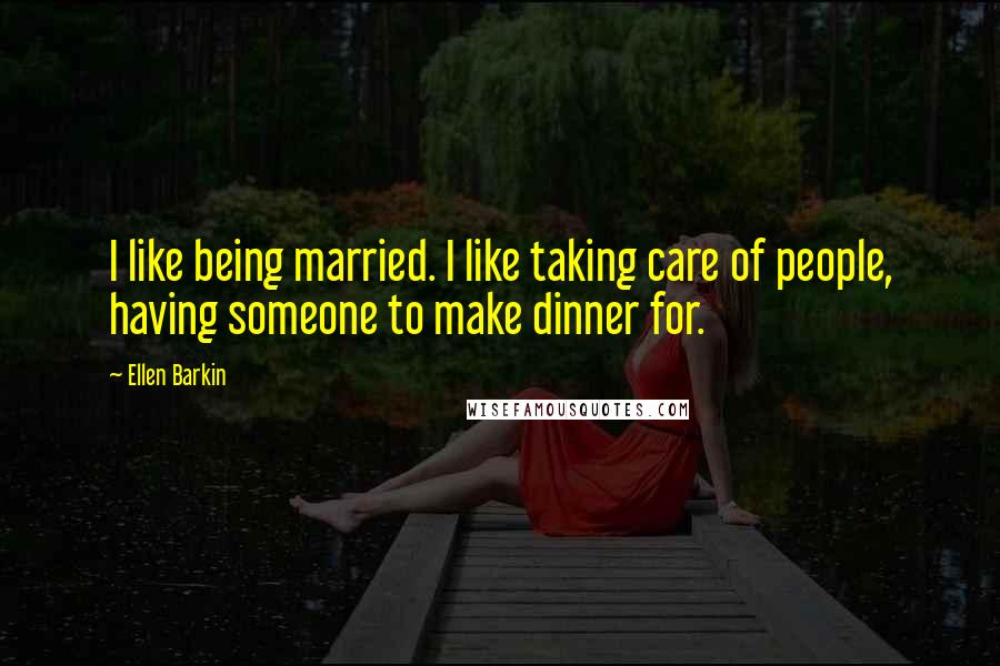 Ellen Barkin Quotes: I like being married. I like taking care of people, having someone to make dinner for.