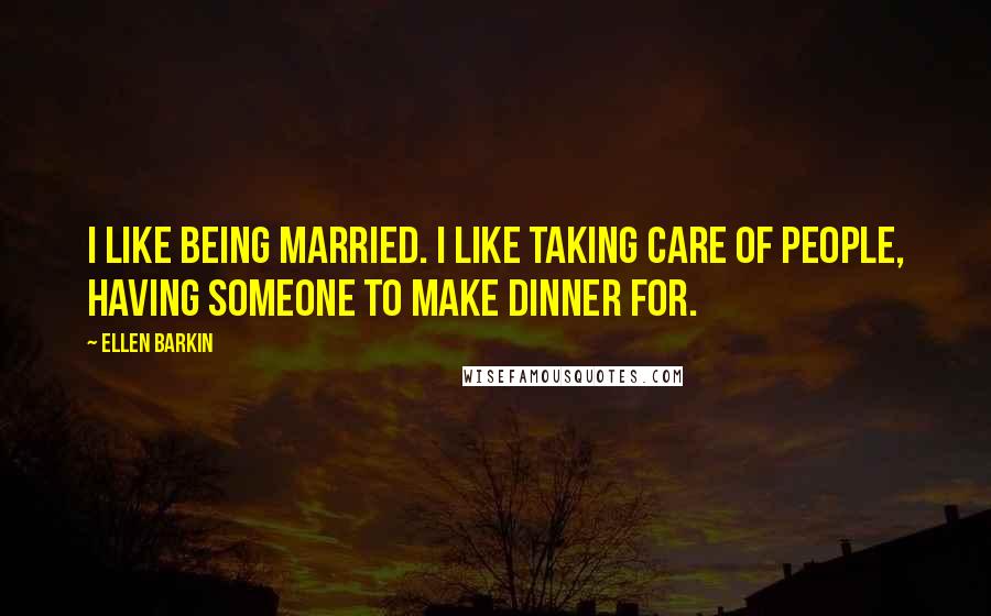 Ellen Barkin Quotes: I like being married. I like taking care of people, having someone to make dinner for.