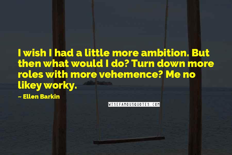Ellen Barkin Quotes: I wish I had a little more ambition. But then what would I do? Turn down more roles with more vehemence? Me no likey worky.