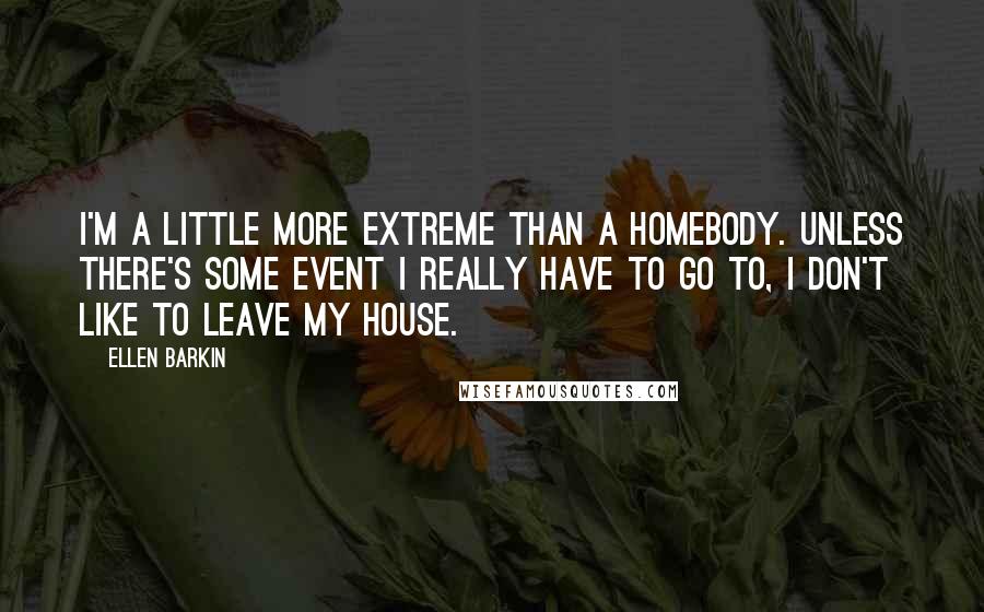 Ellen Barkin Quotes: I'm a little more extreme than a homebody. Unless there's some event I really have to go to, I don't like to leave my house.