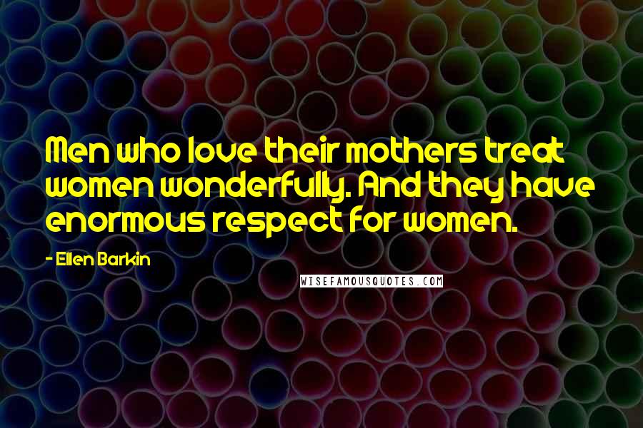 Ellen Barkin Quotes: Men who love their mothers treat women wonderfully. And they have enormous respect for women.