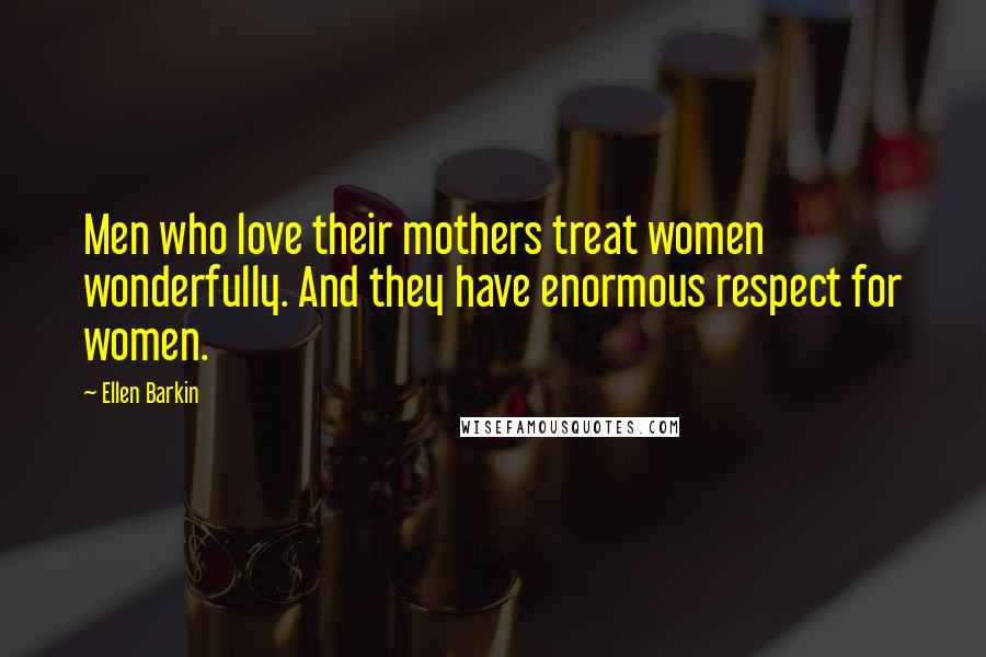 Ellen Barkin Quotes: Men who love their mothers treat women wonderfully. And they have enormous respect for women.