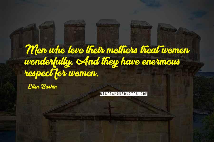 Ellen Barkin Quotes: Men who love their mothers treat women wonderfully. And they have enormous respect for women.