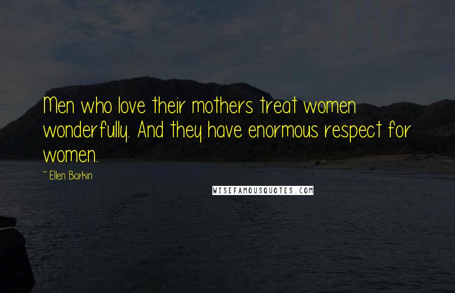 Ellen Barkin Quotes: Men who love their mothers treat women wonderfully. And they have enormous respect for women.