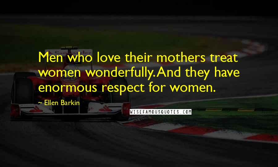 Ellen Barkin Quotes: Men who love their mothers treat women wonderfully. And they have enormous respect for women.