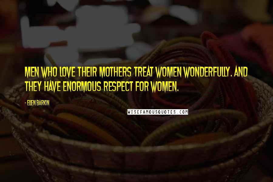 Ellen Barkin Quotes: Men who love their mothers treat women wonderfully. And they have enormous respect for women.