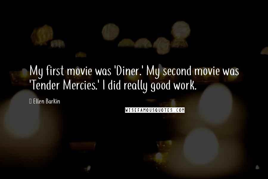 Ellen Barkin Quotes: My first movie was 'Diner.' My second movie was 'Tender Mercies.' I did really good work.