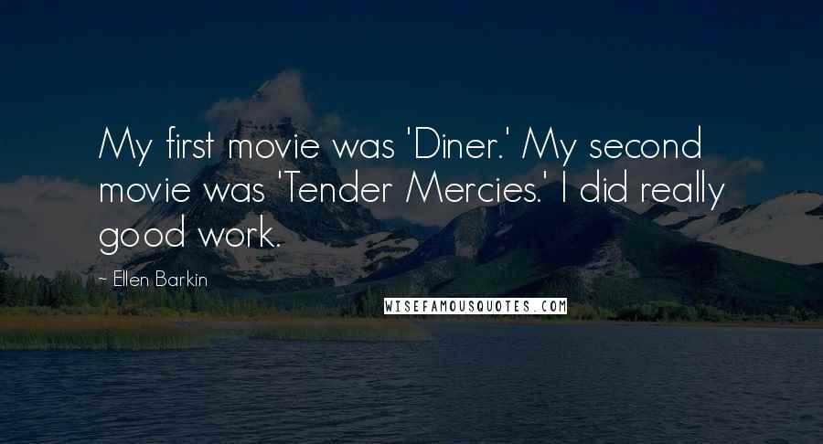 Ellen Barkin Quotes: My first movie was 'Diner.' My second movie was 'Tender Mercies.' I did really good work.