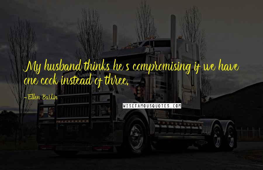 Ellen Barkin Quotes: My husband thinks he's compromising if we have one cook instead of three.