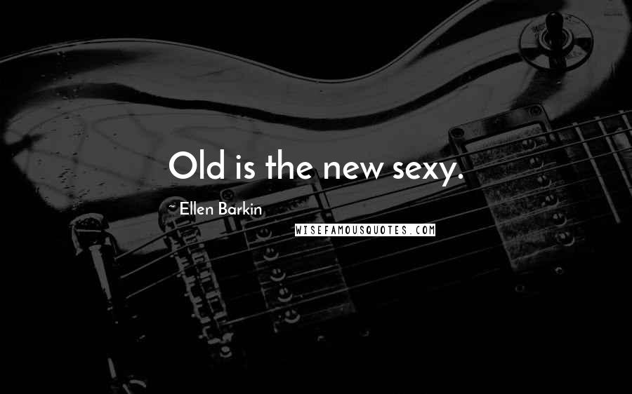 Ellen Barkin Quotes: Old is the new sexy.