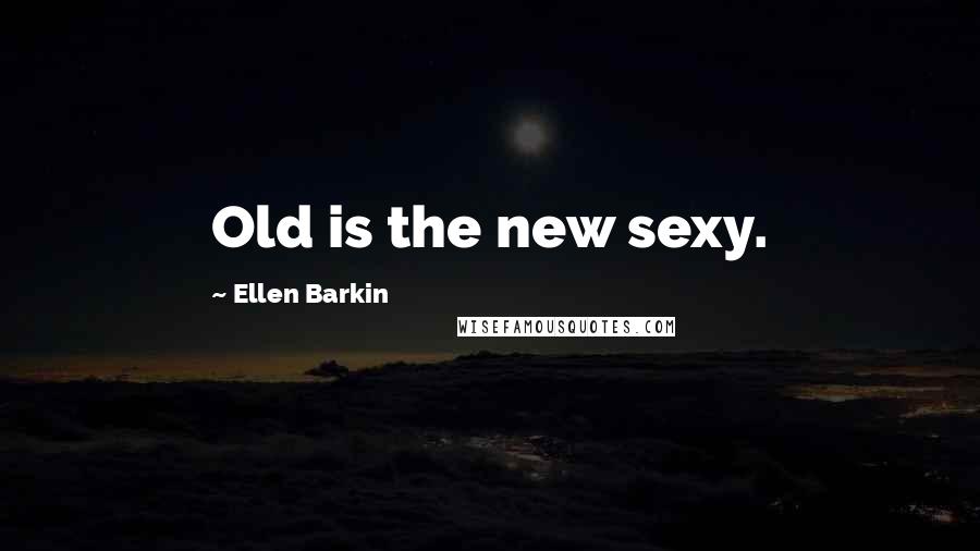 Ellen Barkin Quotes: Old is the new sexy.