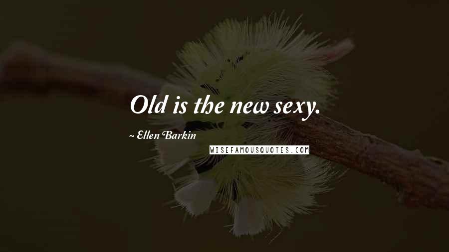 Ellen Barkin Quotes: Old is the new sexy.