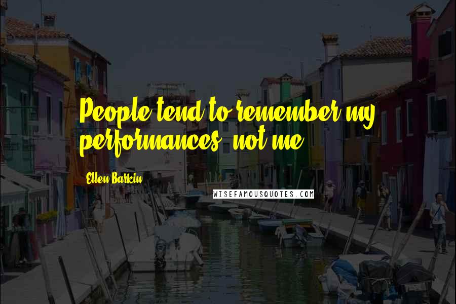 Ellen Barkin Quotes: People tend to remember my performances, not me.