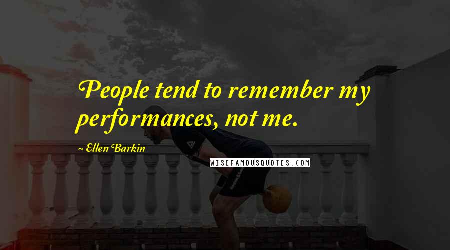Ellen Barkin Quotes: People tend to remember my performances, not me.