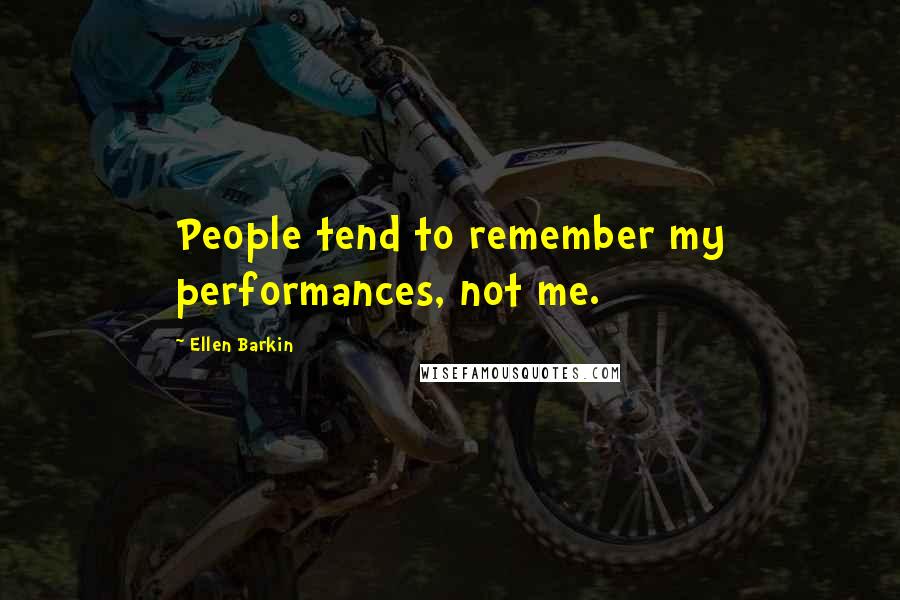 Ellen Barkin Quotes: People tend to remember my performances, not me.