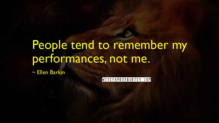 Ellen Barkin Quotes: People tend to remember my performances, not me.